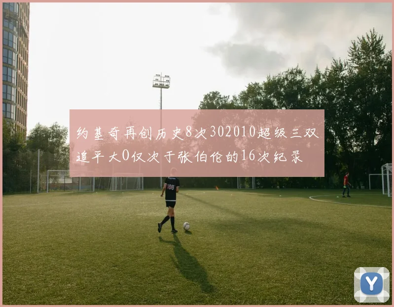 约基奇再创历史8次302010超级三双追平大O仅次于张伯伦的16次纪录