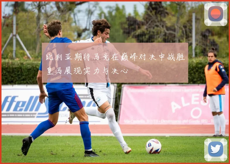 比利亚期待马竞在巅峰对决中战胜皇马展现实力与决心