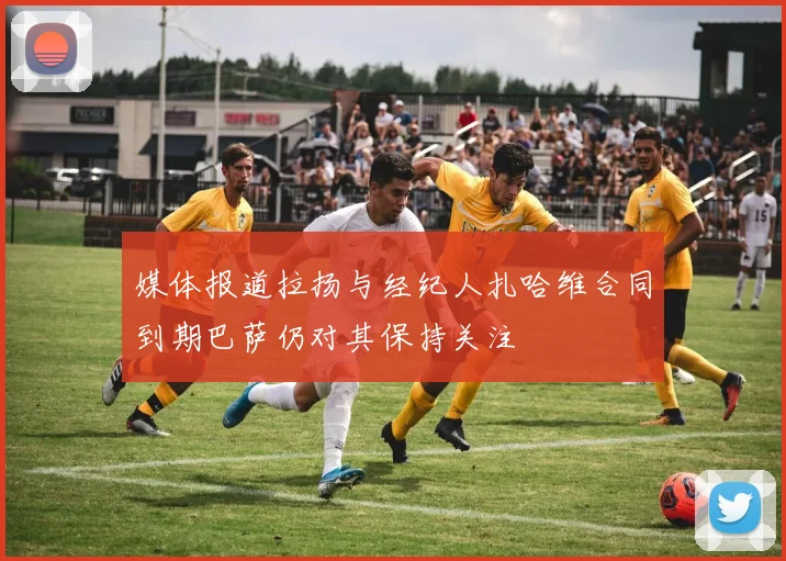 媒体报道拉扬与经纪人扎哈维合同到期巴萨仍对其保持关注