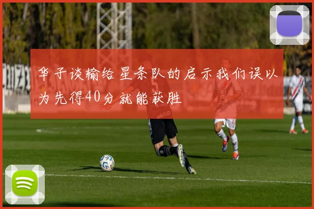 华子谈输给星条队的启示我们误以为先得40分就能获胜