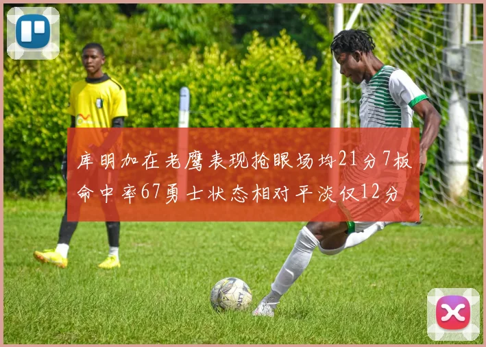 库明加在老鹰表现抢眼场均21分7板命中率67勇士状态相对平淡仅12分5板