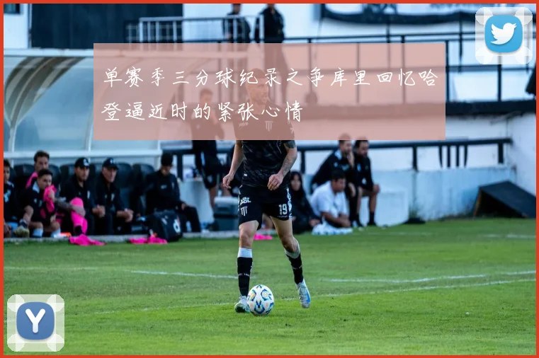 单赛季三分球纪录之争库里回忆哈登逼近时的紧张心情