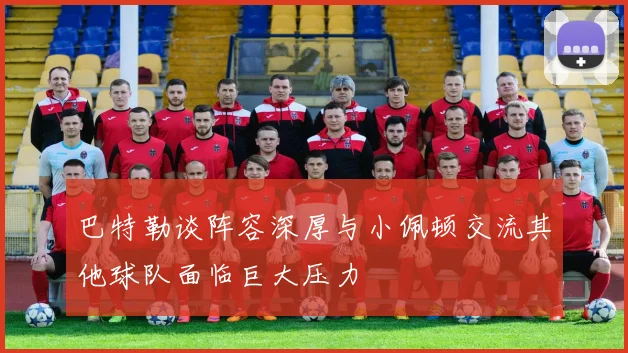 巴特勒谈阵容深厚与小佩顿交流其他球队面临巨大压力