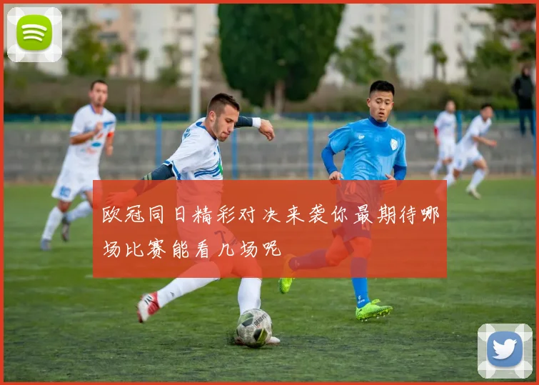 欧冠同日精彩对决来袭你最期待哪场比赛能看几场呢