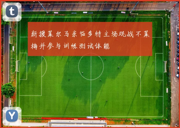 新援莱尔马亲临多特主场观战不莱梅并参与训练测试体能
