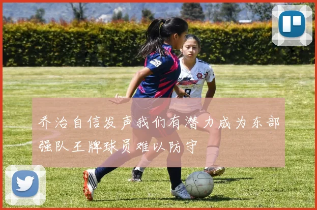 乔治自信发声我们有潜力成为东部强队王牌球员难以防守