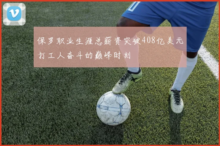 保罗职业生涯总薪资突破408亿美元打工人奋斗的巅峰时刻