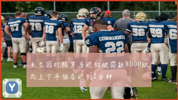 米兰因对阵罗马迟到被罚款8000欧元上下半场各迟到2分钟