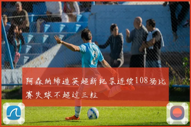 阿森纳缔造英超新纪录连续108场比赛失球不超过三粒