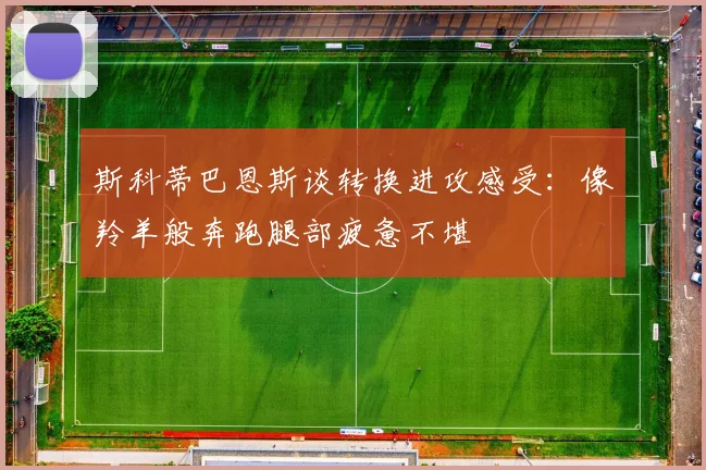 斯科蒂巴恩斯谈转换进攻感受：像羚羊般奔跑腿部疲惫不堪