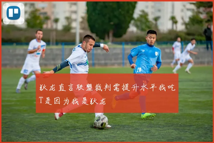 狄龙直言联盟裁判需提升水平我吃T是因为我是狄龙