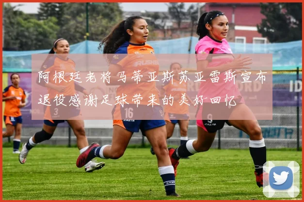 阿根廷老将马蒂亚斯苏亚雷斯宣布退役感谢足球带来的美好回忆