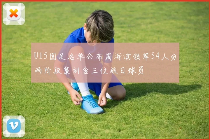 U15国足名单公布周海滨领军54人分两阶段集训含三位旅日球员