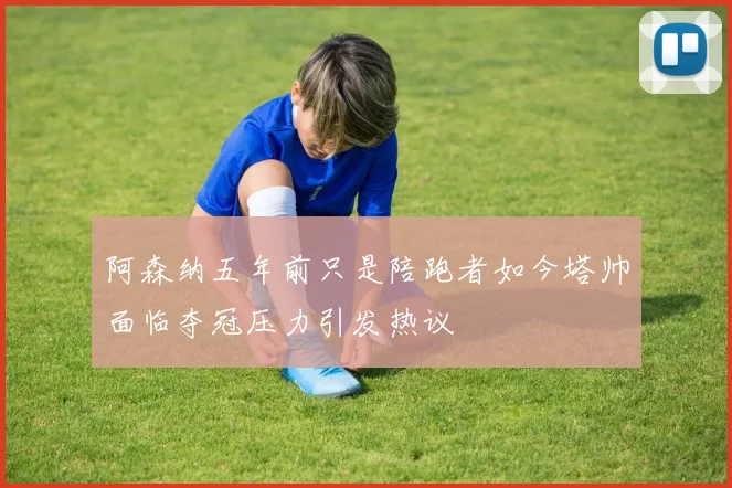 阿森纳五年前只是陪跑者如今塔帅面临夺冠压力引发热议