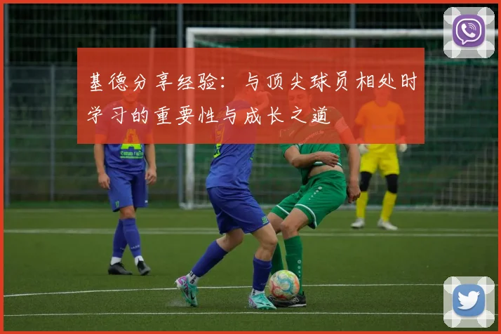 基德分享经验：与顶尖球员相处时学习的重要性与成长之道
