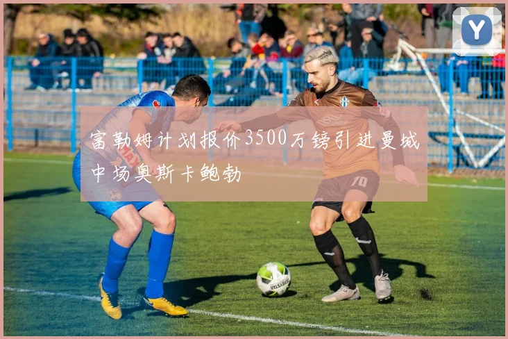 富勒姆计划报价3500万镑引进曼城中场奥斯卡鲍勃