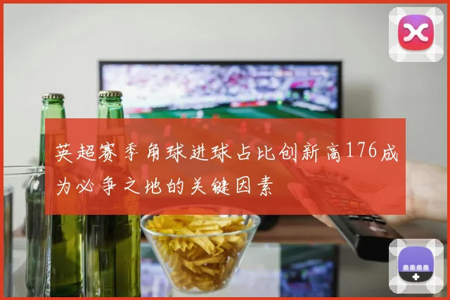 英超赛季角球进球占比创新高176成为必争之地的关键因素