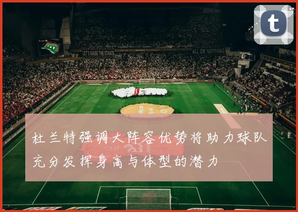 杜兰特强调大阵容优势将助力球队充分发挥身高与体型的潜力